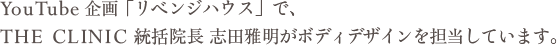 YouTube企画「リベンジハウス」で、THE CLINIC統括院長 志田雅明がボディデザインを担当しています。