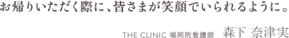 お帰りいただく際に、皆さまが笑顔でいられるように。 THE CLINIC 福岡院看護師　森下 奈津実