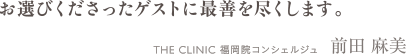 お選びくださったゲストに最善を尽くします。 THE CLINIC 福岡院コンシェルジュ　前田 麻美